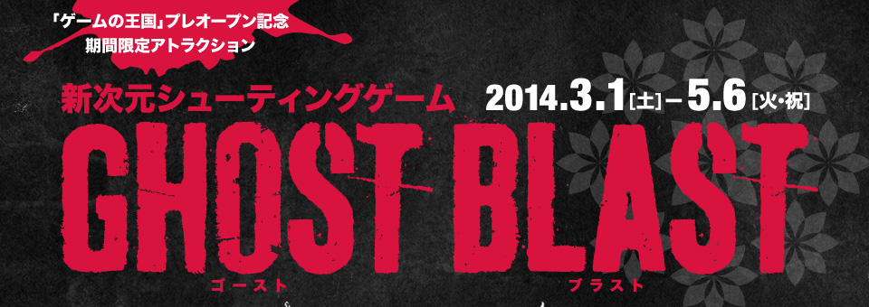 Kingdom of Game Pre-Open Commemorative Limited Time Attractions (2014.3.1 [Sat]-5.6 [Tue/Holiday]) GHOST BLAST